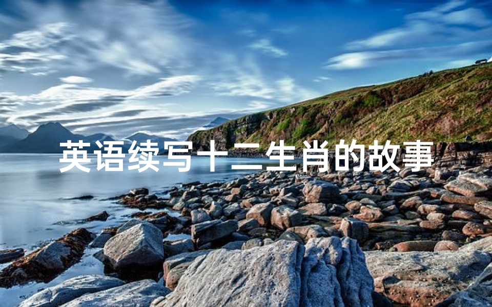 英语续写十二生肖的故事(关于12生肖的知识故事或者传说,用英文回答)