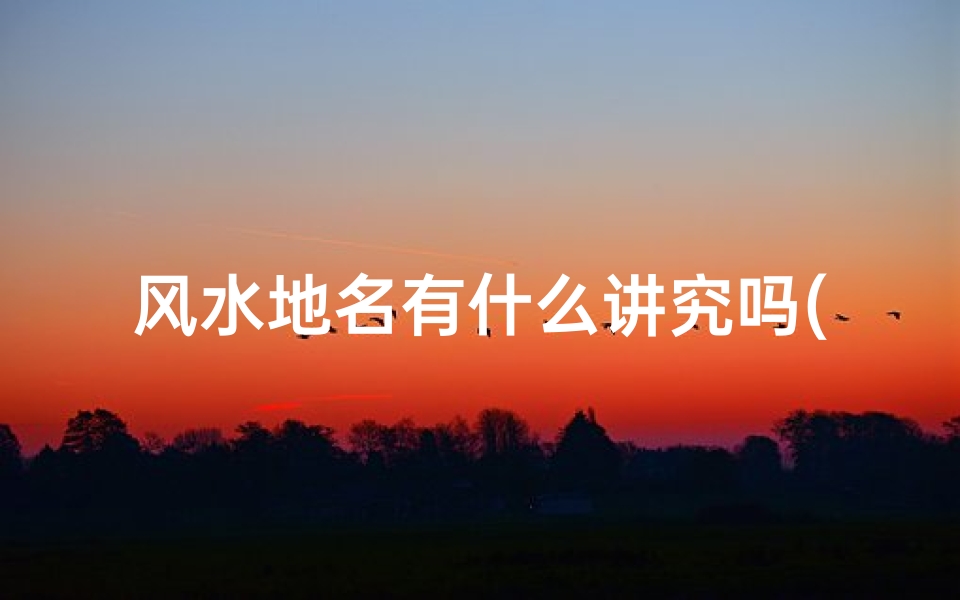 风水地名有什么讲究吗(地名风水测算)