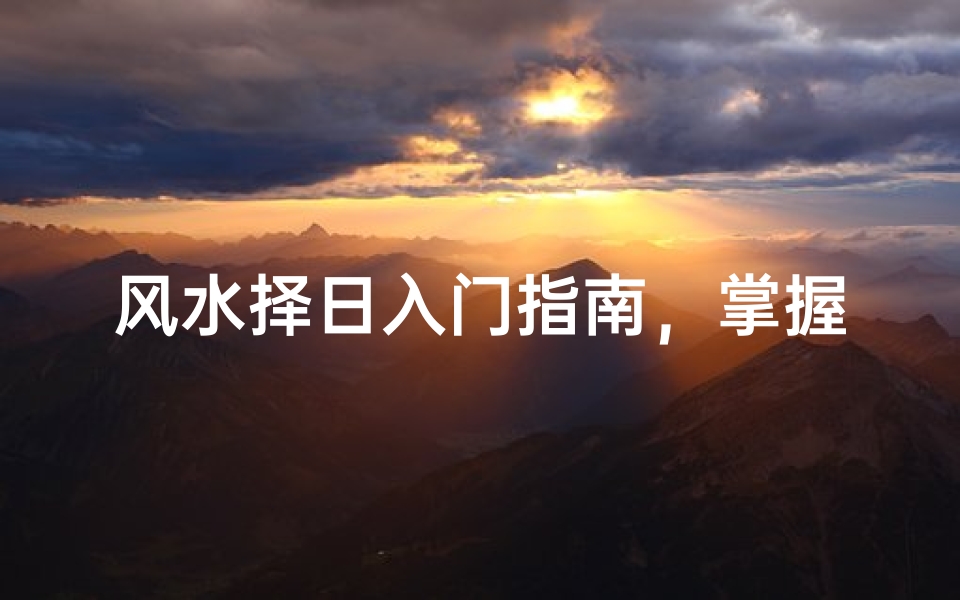 风水择日入门指南,掌握吉日良辰的选择技巧