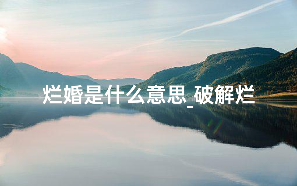 烂婚是什么意思_破解烂姻缘吉凶之谜:化解之道大揭秘