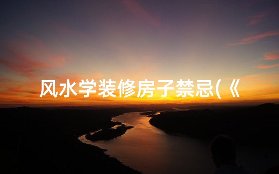 风水学装修房子禁忌(《风水大师揭秘:房屋装修风水建议全攻略》)