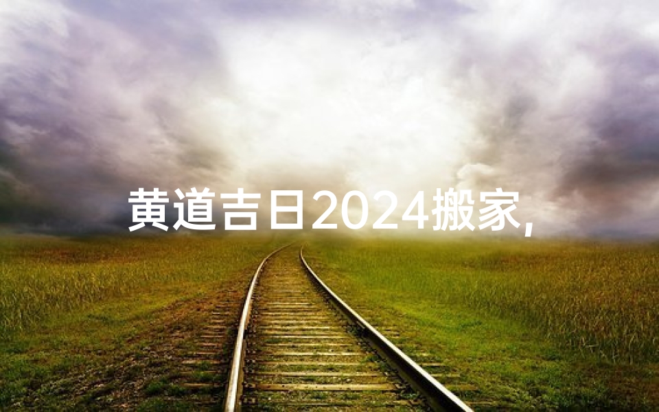黄道吉日2024搬家,黄道吉日2024搬家一览表