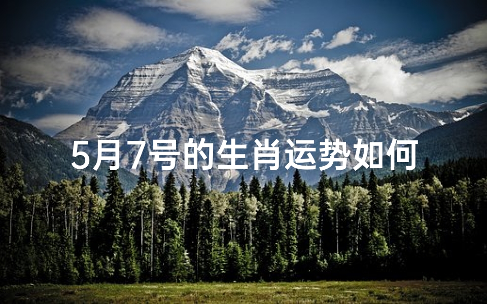 5月7号的生肖运势如何_5月7号的生肖运势如何呢
