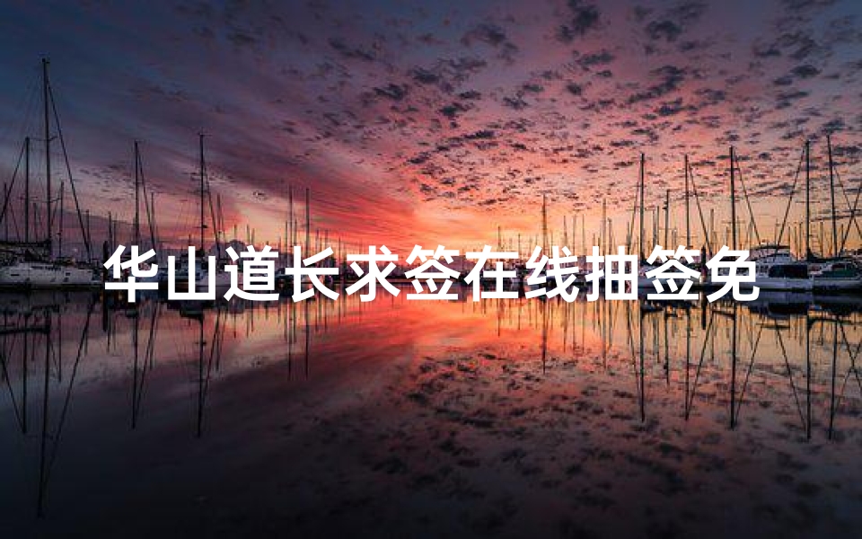 华山道长求签在线抽签免费,心诚则灵解签解惑