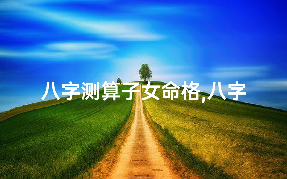 八字测算子女命格,八字揭秘:精准测算子女命格,幸福人生指南