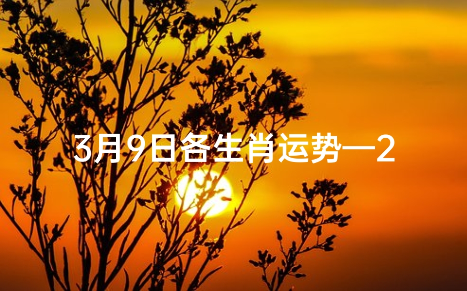 3月9日各生肖运势—2021年3月9日十二生肖财运如何