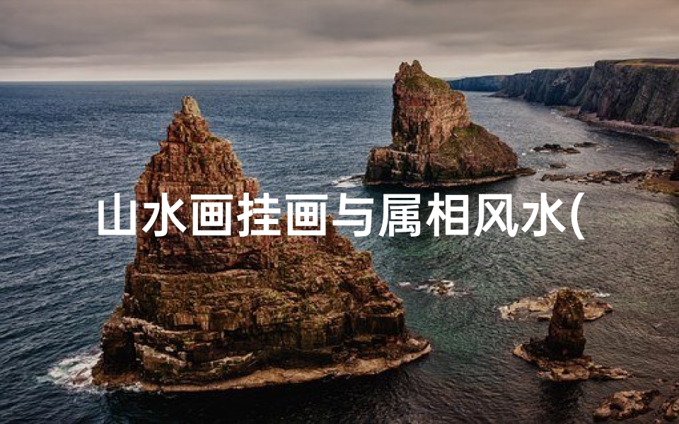 山水画挂画与属相风水(什么属相的人家里不能挂山水画什么属相不能挂山水画)