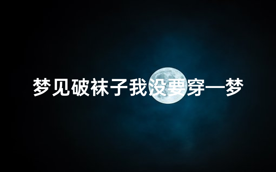 梦见破袜子我没要穿—梦见破袜子我没要穿衣服