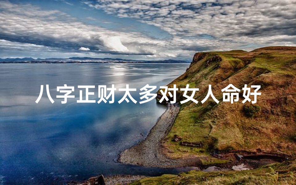 八字正财太多对女人命好不好-八字正财多,命理揭秘:财旺反遭灾,运势不理想