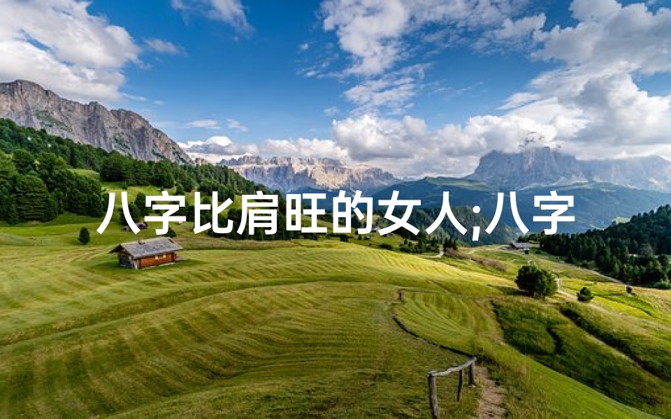 八字比肩旺的女人;八字比肩旺女命:揭秘婚姻中的平衡之道