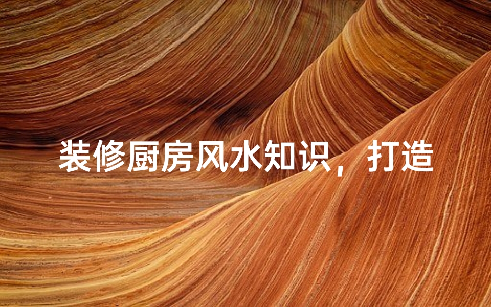 装修厨房风水知识，打造和谐家居环境