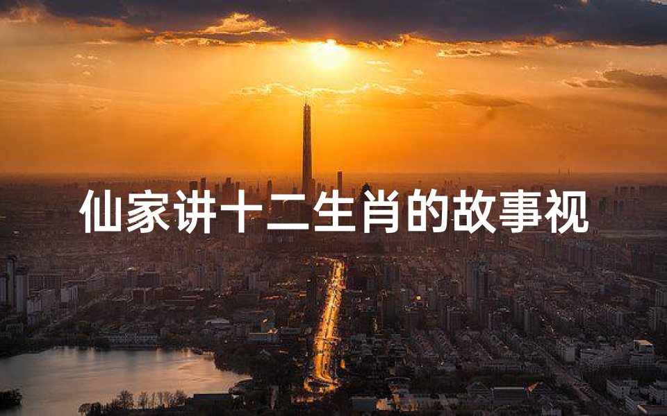 仙家讲十二生肖的故事视频(十二生肖的排序是怎么来的 民间故事 )