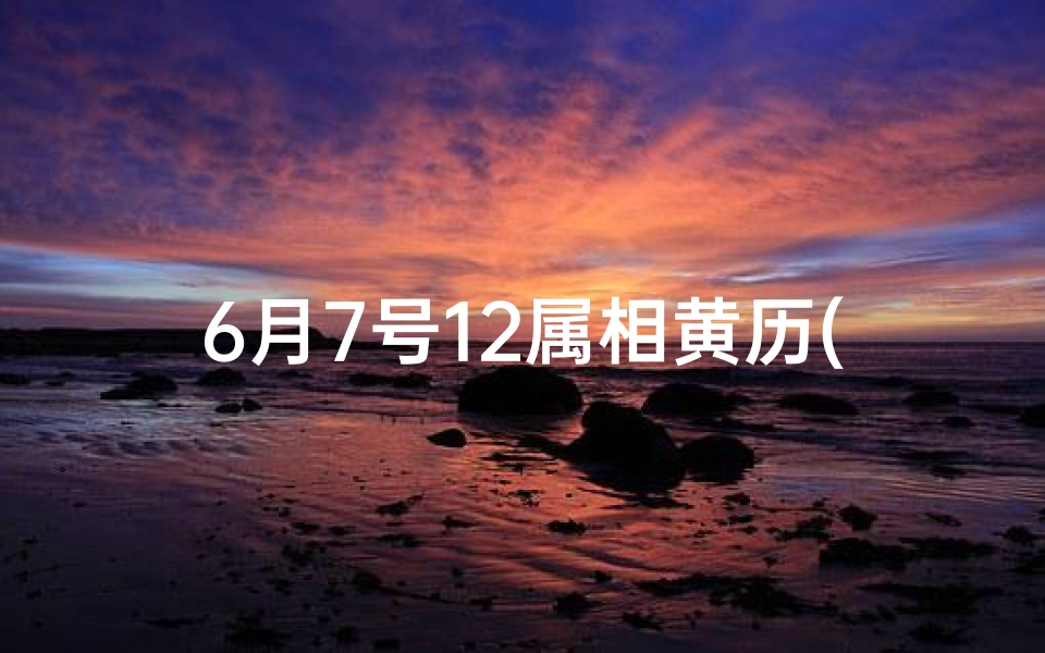 6月7号12属相黄历(2025农历五月搬家吉日)
