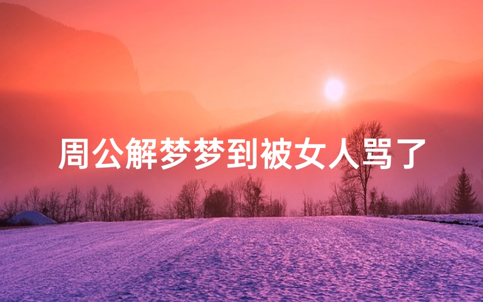 周公解梦梦到被女人骂了(梦见被女人打脸是什么意思 )