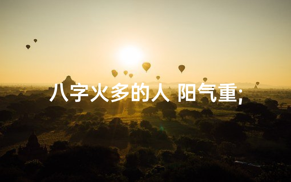 八字火多的人 阳气重;火命八字阳气重,运势如何?