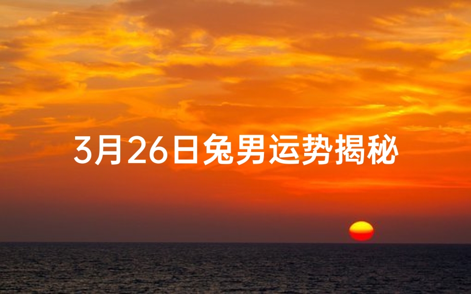 3月26日兔男运势揭秘：财运亨通，事业腾飞