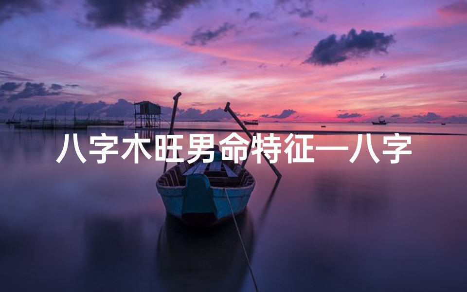 八字木旺男命特征—八字木旺男命特点解析:五行旺盛的个性魅力