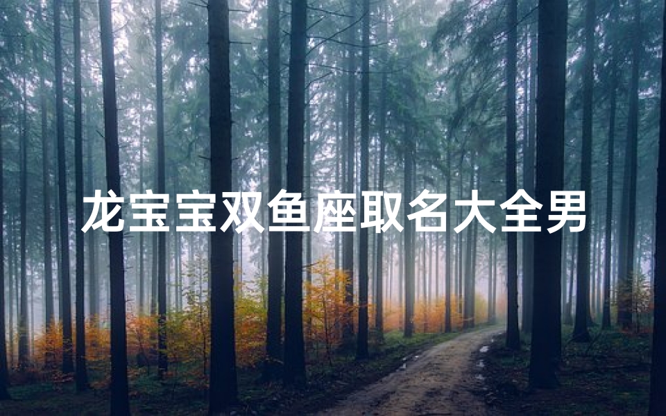 龙宝宝双鱼座取名大全男孩(龙宝宝双鱼座男孩取名大全:寓意吉祥好名字推荐)