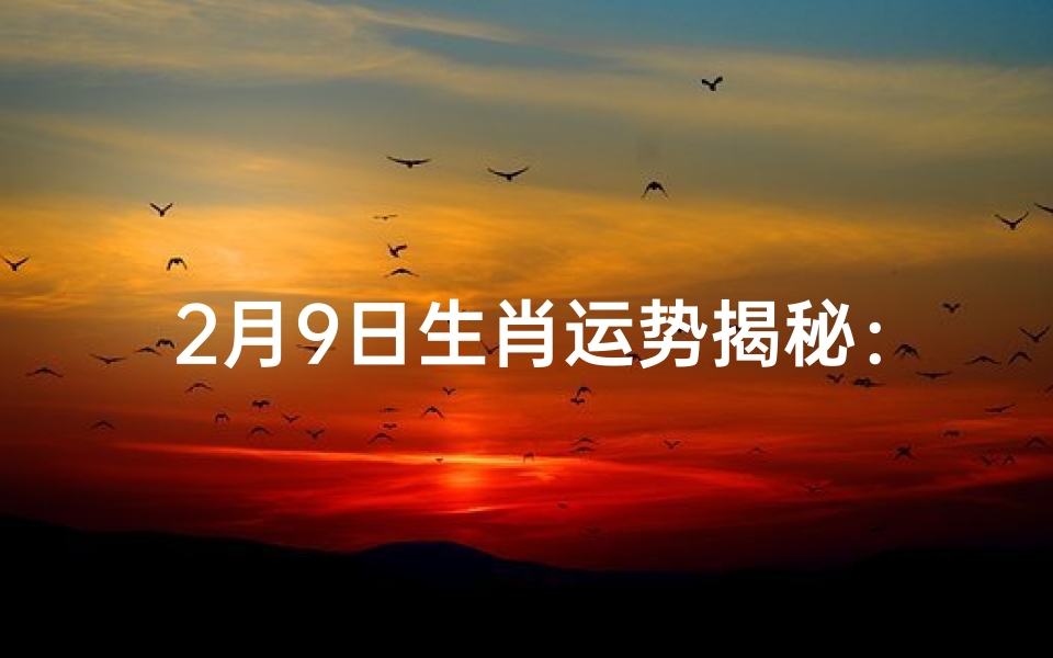 2月9日生肖运势揭秘:今日运势一览无遗