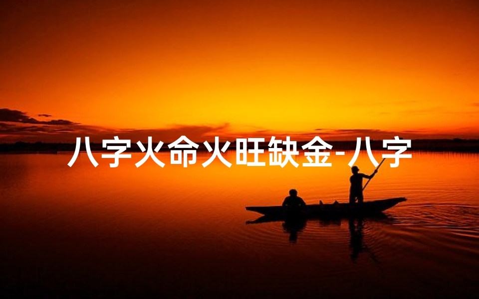 八字火命火旺缺金-八字火旺金缺，运势转折之道