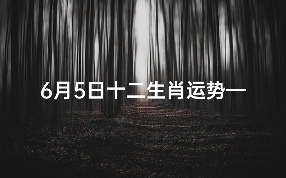 6月5日十二生肖运势—6月5日生肖运势揭秘:老黄历指引每日吉凶