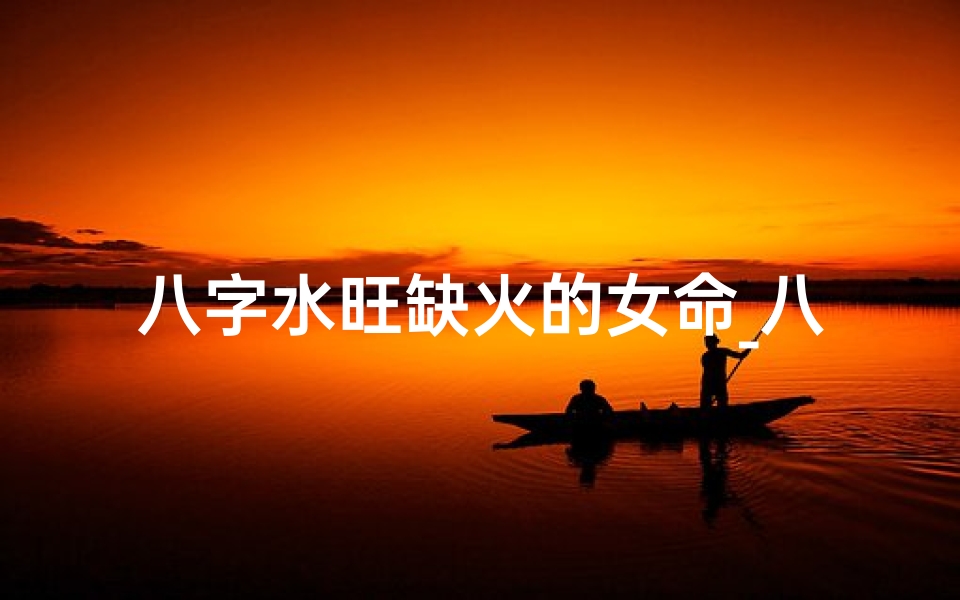 八字水旺缺火的女命_八字水旺火不足,女命运势调养之道