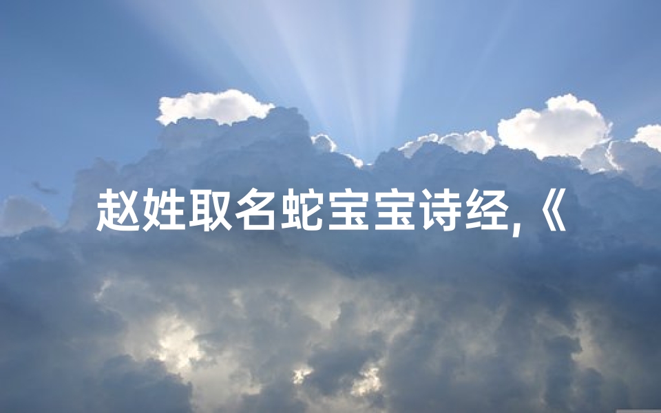 赵姓取名蛇宝宝诗经,《赵姓蛇宝宝诗经取名：诗意盎然，灵动吉祥》