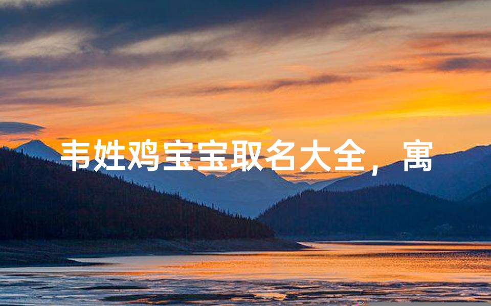 韦姓鸡宝宝取名大全,寓意吉祥的好名字推荐