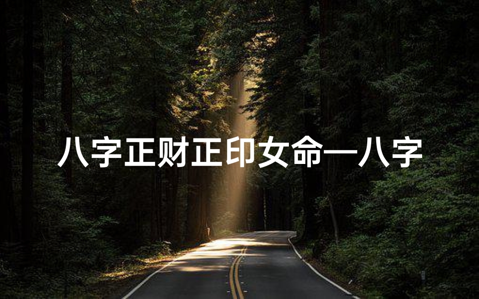 八字正财正印女命—八字正财正印女命好不好