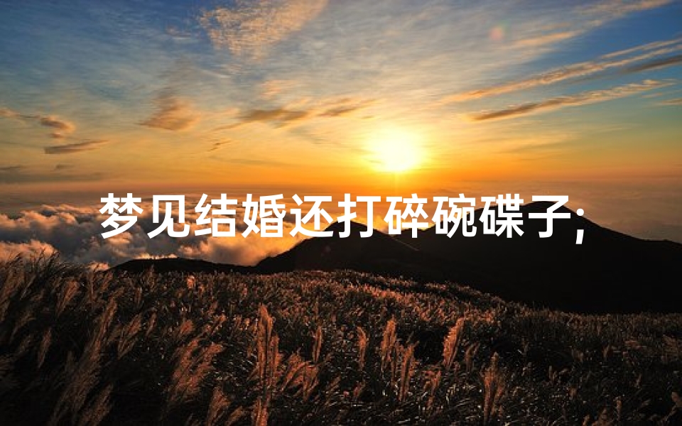 梦见结婚还打碎碗碟子;梦到打碎碗碟