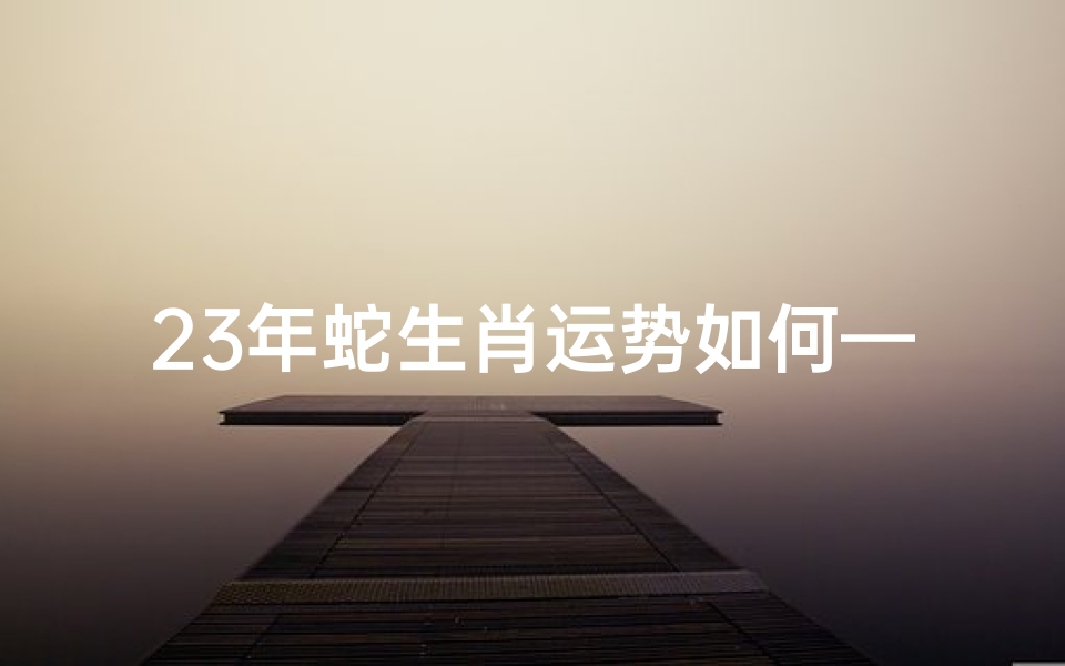 23年蛇生肖运势如何—2023蛇年运势大揭秘:财运亨通,事业腾飞