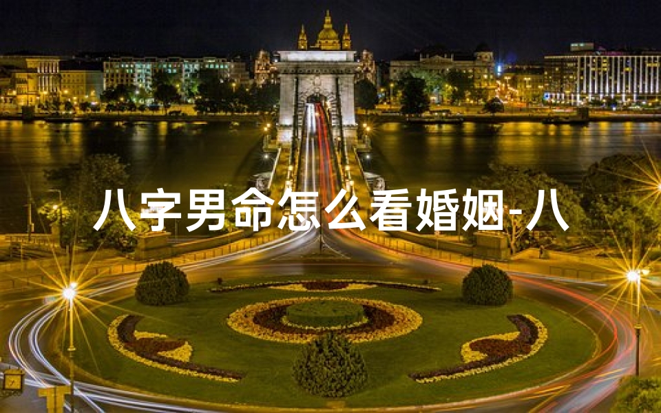 八字男命怎么看婚姻-八字男命揭秘:如何精准判断婚姻运势