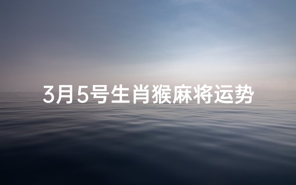 3月5号生肖猴麻将运势:好运连连,财源滚滚