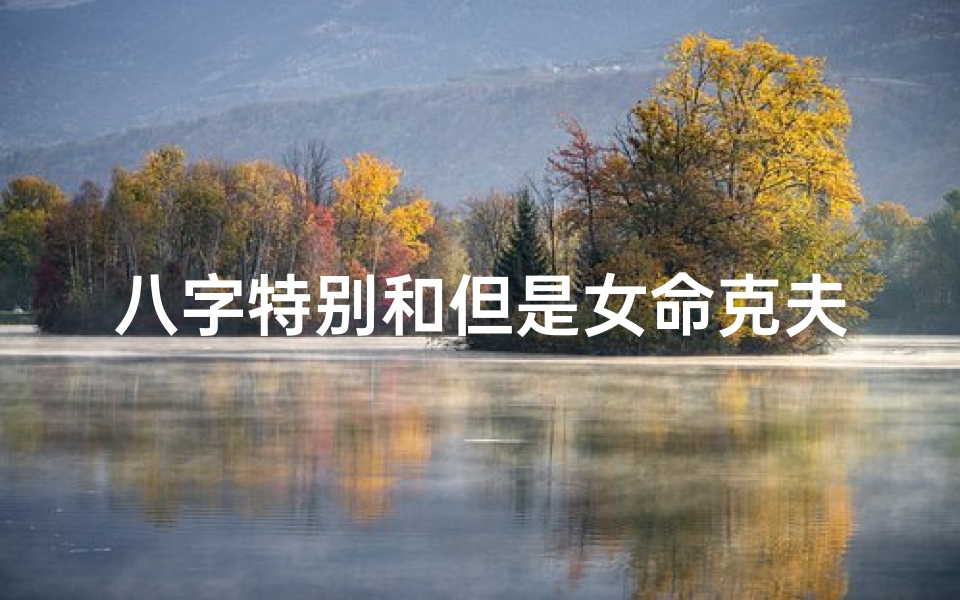 八字特别和但是女命克夫—女命八字克夫能化解吗