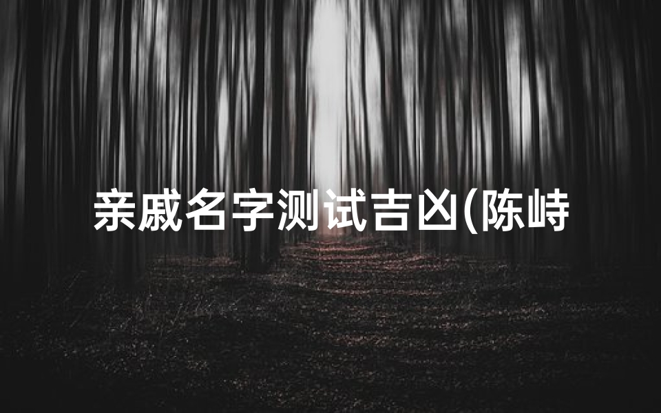 亲戚名字测试吉凶(陈峙宇的名字打分命运以及性格)