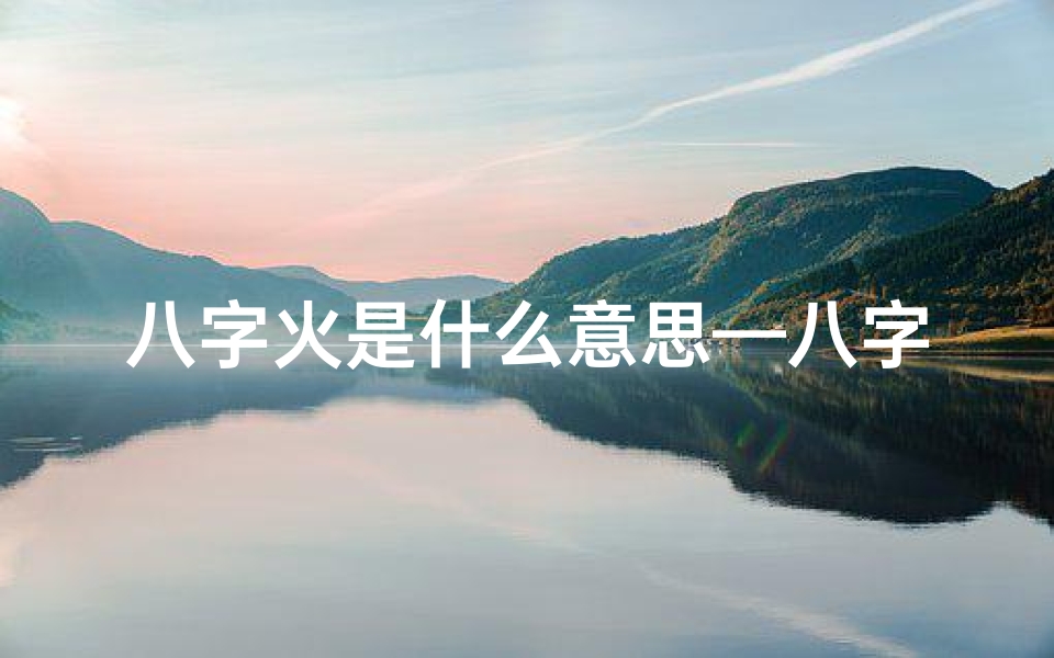 八字火是什么意思—八字命理揭秘:火星揭秘你的命运走向