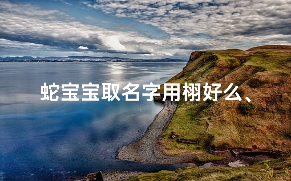 蛇宝宝取名字用栩好么、《栩好:蛇宝宝萌动新名,寓意美好成长》