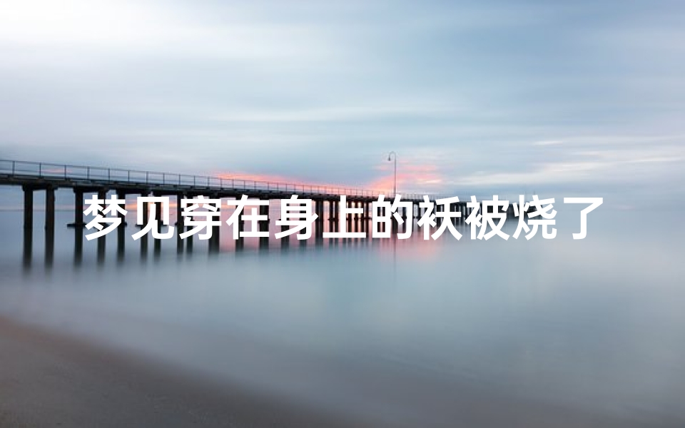 梦见穿在身上的袄被烧了什么意思-梦见穿在身上衣服自然烧焦