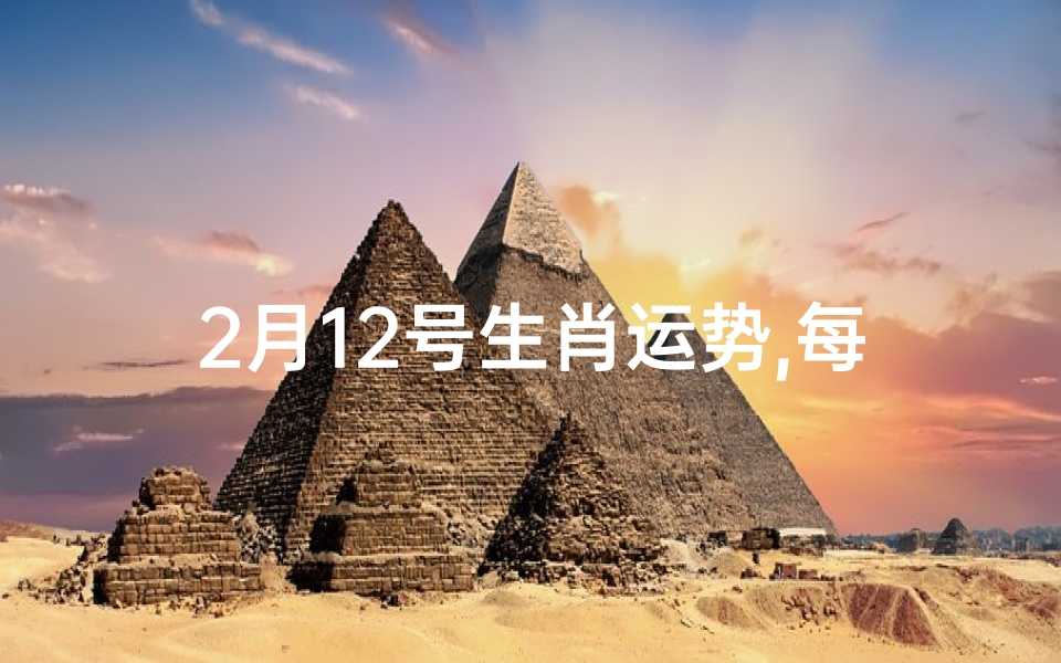 2月12号生肖运势,每日属相2o21年2月12日小运播报与特吉生肖远势
