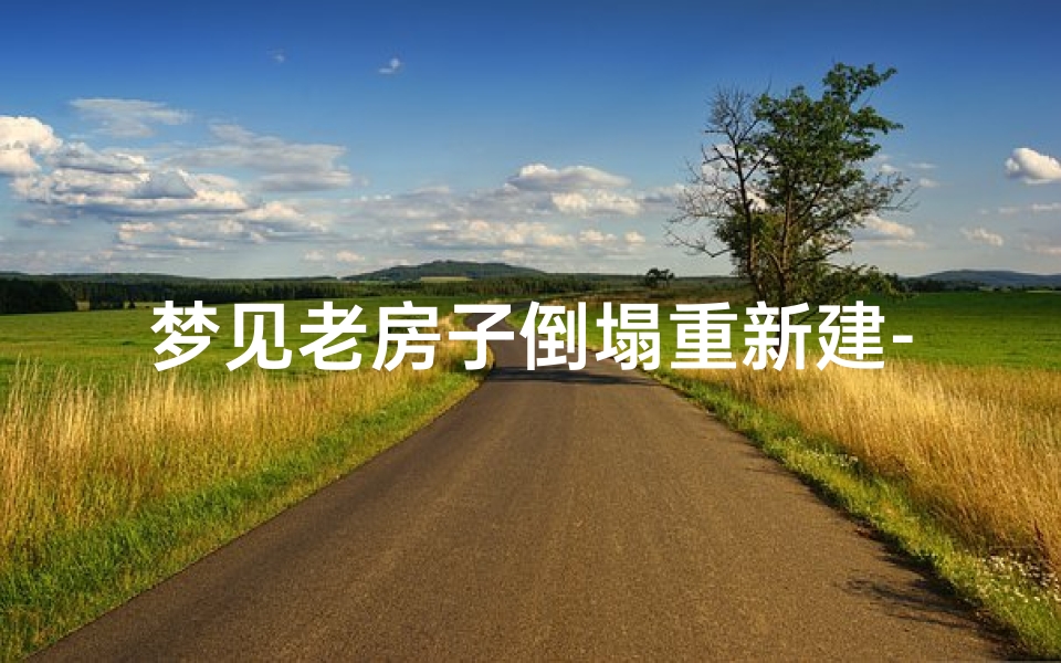 梦见老房子倒塌重新建-梦见塌了的老房子重新修好了