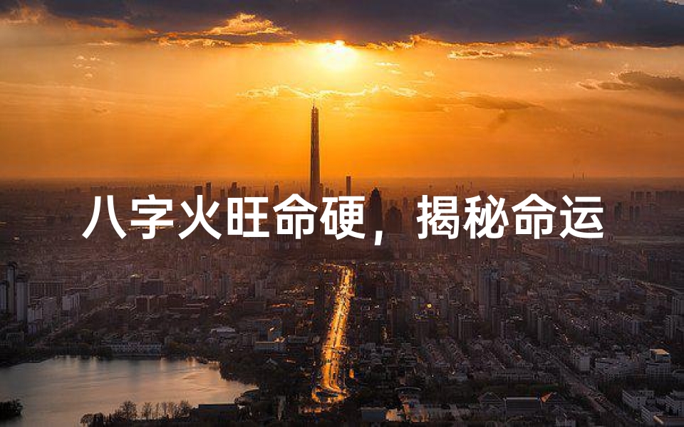 八字火旺命硬,揭秘命运坚韧之谜