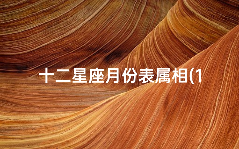 十二星座月份表属相(12生肖和星座的排列月份)