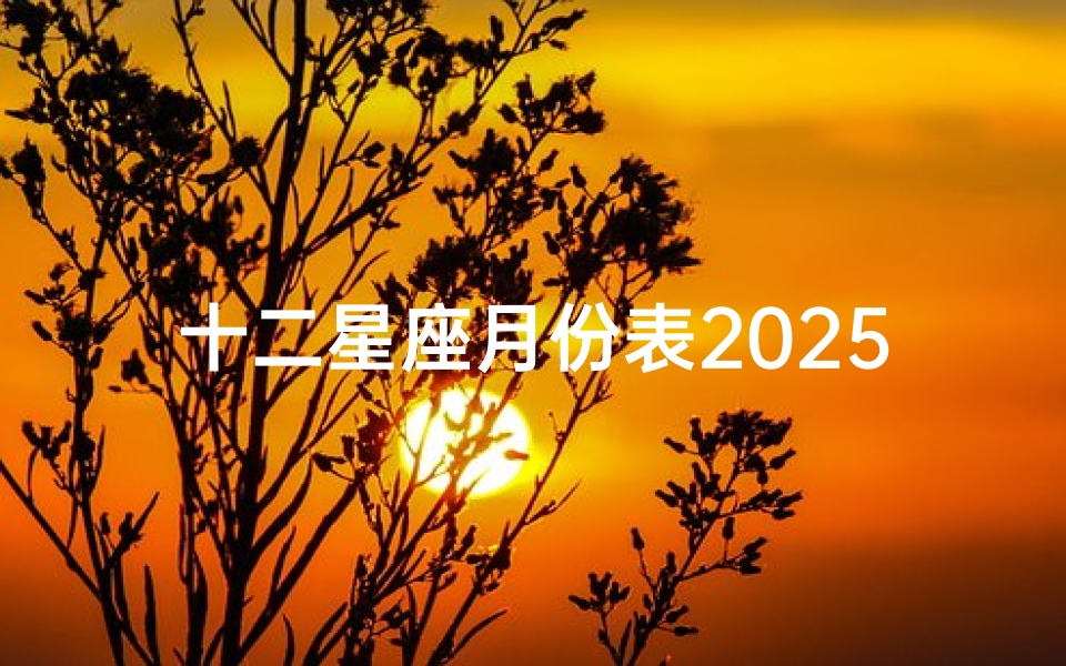 十二星座月份表2025(2025年4月是什么星座2025星座表十二星座查询)