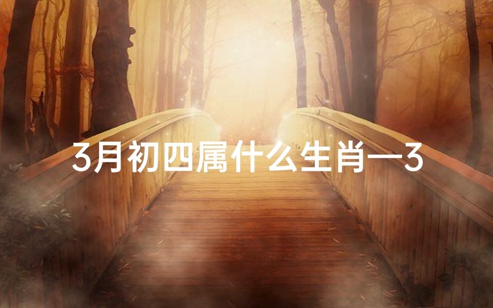 3月初四属什么生肖—3月初四生肖运势大揭秘：每日运势详析