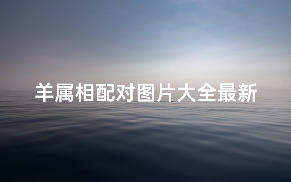 羊属相配对图片大全最新(属羊的属相婚配表)