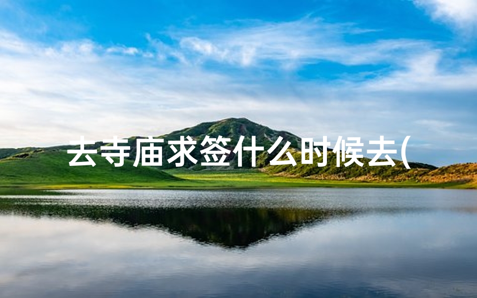 去寺庙求签什么时候去(寺庙拜佛求签 )