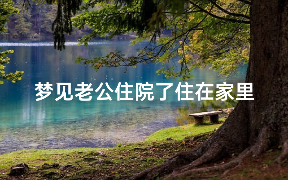 梦见老公住院了住在家里、梦见老公住医院了