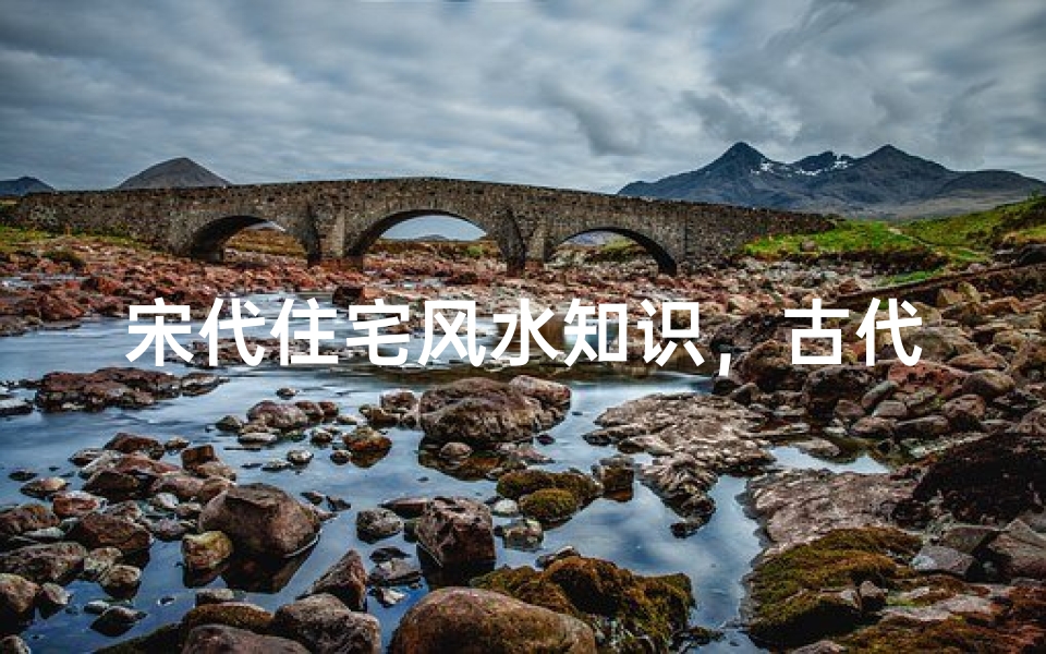 宋代住宅风水知识,古代建筑中的环境科学智慧