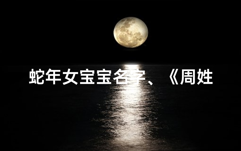 蛇年女宝宝名字、《周姓女蛇宝宝取名:探寻最佳吉祥字》