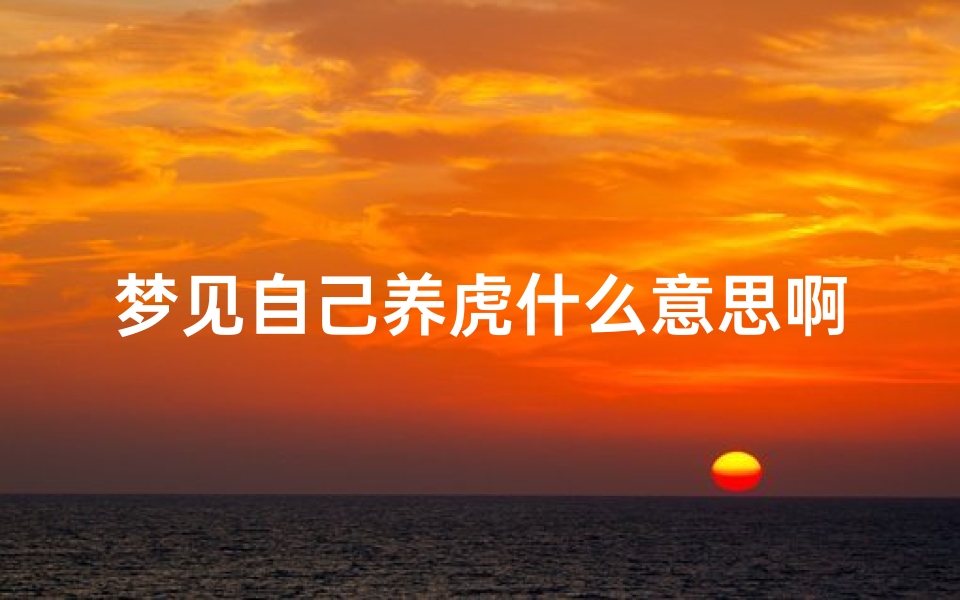 梦见自己养虎什么意思啊(梦见自己养虎为患)